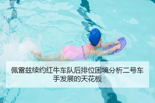 佩雷兹续约红牛车队后排位困境分析二号车手发展的天花板